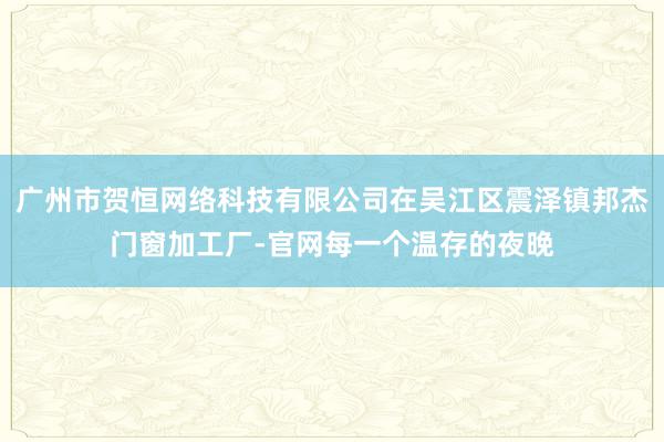 广州市贺恒网络科技有限公司在吴江区震泽镇邦杰门窗加工厂-官网每一个温存的夜晚