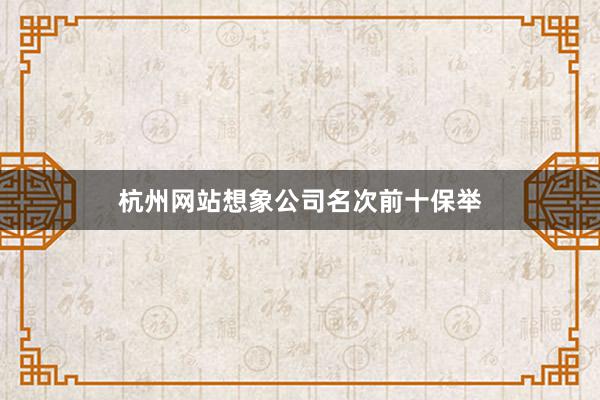 杭州网站想象公司名次前十保举