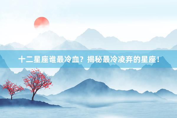 十二星座谁最冷血？揭秘最冷凌弃的星座！