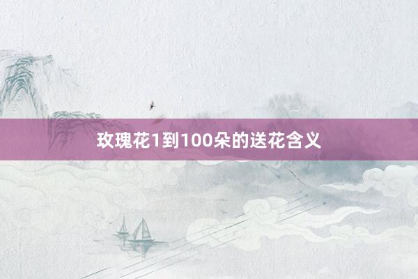 玫瑰花1到100朵的送花含义