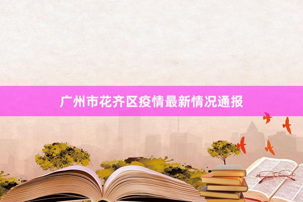 广州市花齐区疫情最新情况通报